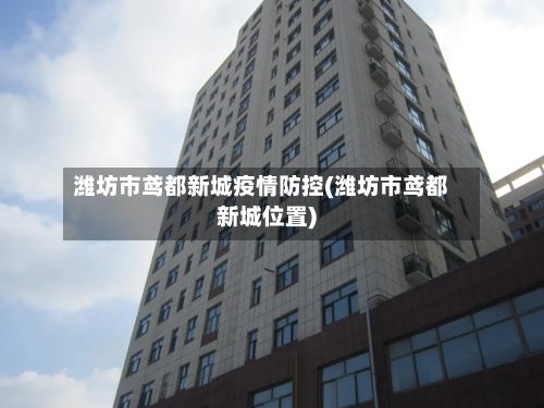 潍坊市鸢都新城疫情防控(潍坊市鸢都新城位置)-第2张图片