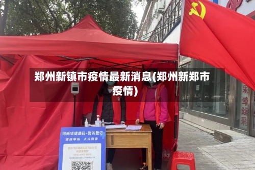 郑州新镇市疫情最新消息(郑州新郑市疫情)