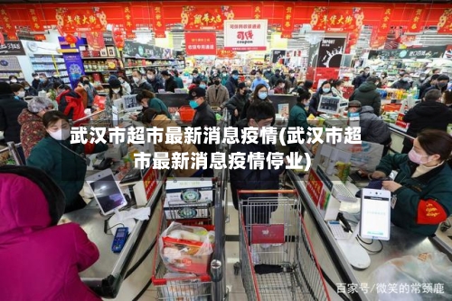 武汉市超市最新消息疫情(武汉市超市最新消息疫情停业)-第3张图片