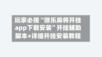 玩家必搜“微乐麻将开挂app下载安装”开挂辅助脚本+详细开挂安装教程