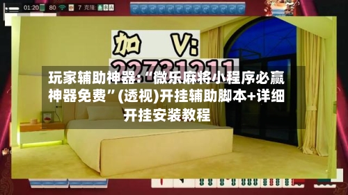 玩家辅助神器:“微乐麻将小程序必赢神器免费”(透视)开挂辅助脚本+详细开挂安装教程-第3张图片