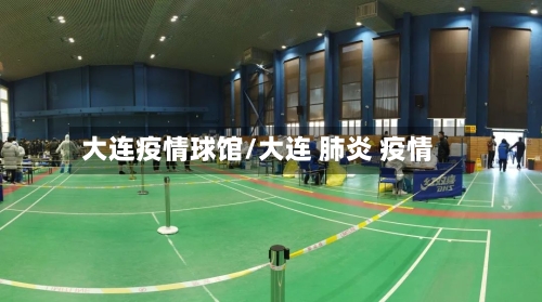 大连疫情球馆/大连 肺炎 疫情-第2张图片