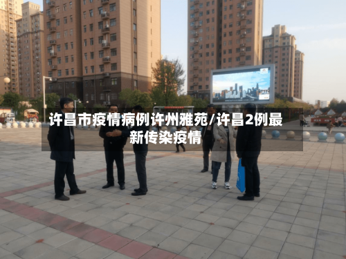 许昌市疫情病例许州雅苑/许昌2例最新传染疫情