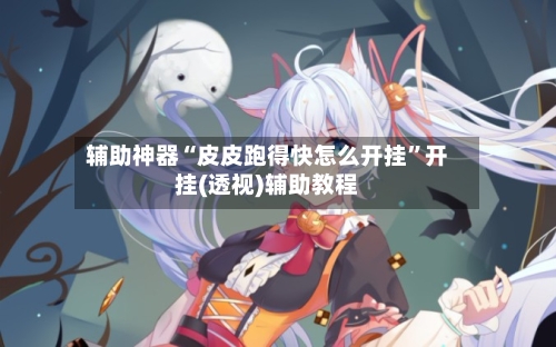 辅助神器“皮皮跑得快怎么开挂	”开挂(透视)辅助教程-第2张图片