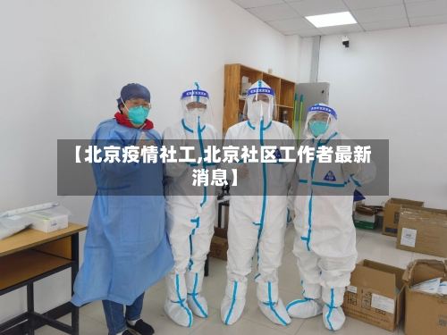 【北京疫情社工,北京社区工作者最新消息】-第3张图片