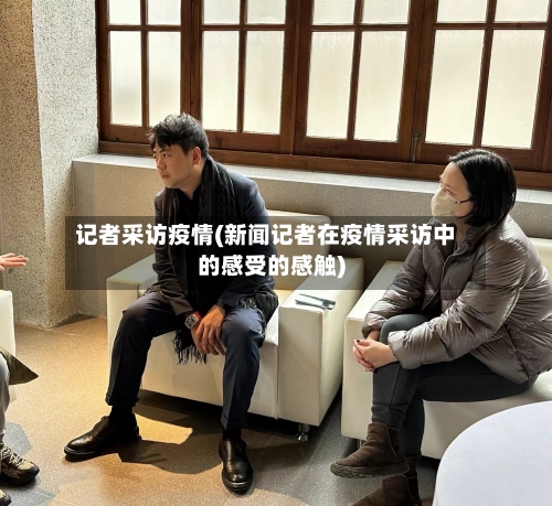 记者采访疫情(新闻记者在疫情采访中的感受的感触)