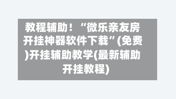 教程辅助！“微乐亲友房开挂神器软件下载	”(免费)开挂辅助教学(最新辅助开挂教程)-第2张图片