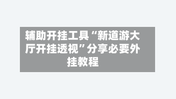 辅助开挂工具“新道游大厅开挂透视”分享必要外挂教程