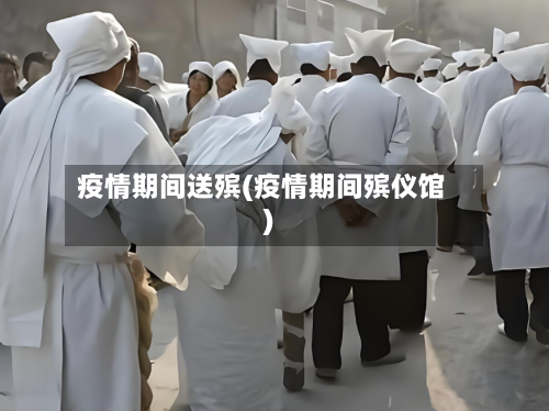 疫情期间送殡(疫情期间殡仪馆)
