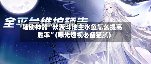 辅助神器“欢聚斗地主水鱼怎么提高胜率”(曝光透视必备猫腻)-第3张图片