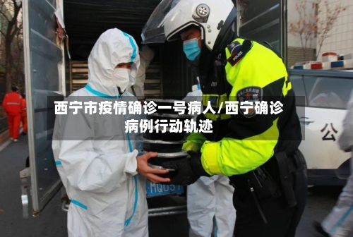 西宁市疫情确诊一号病人/西宁确诊病例行动轨迹-第3张图片