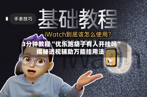 3分钟教程“优乐跑胡子有人开挂吗”揭秘透视辅助万能挂用法