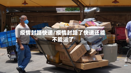 疫情封路快递/疫情封路了快递还能不能运了-第3张图片