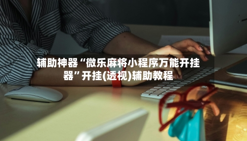 辅助神器“微乐麻将小程序万能开挂器”开挂(透视)辅助教程-第2张图片