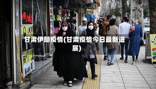 甘肃伊朗疫情(甘肃疫情今日最新进展)