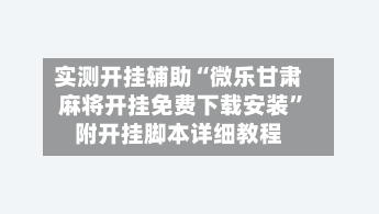 实测开挂辅助“微乐甘肃麻将开挂免费下载安装”附开挂脚本详细教程-第2张图片