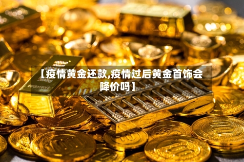 【疫情黄金还款,疫情过后黄金首饰会降价吗】
