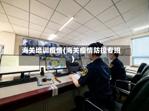 海关培训疫情(海关疫情防控专班)-第2张图片