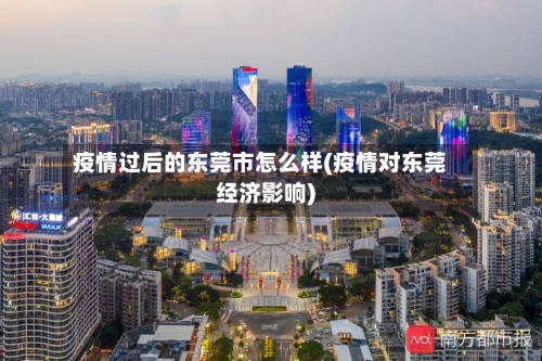 疫情过后的东莞市怎么样(疫情对东莞经济影响)