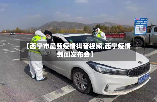 【西宁市最新疫情抖音视频,西宁疫情新闻发布会】
