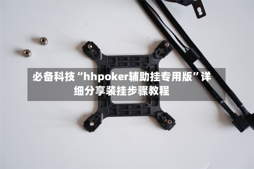 必备科技“hhpoker辅助挂专用版”详细分享装挂步骤教程