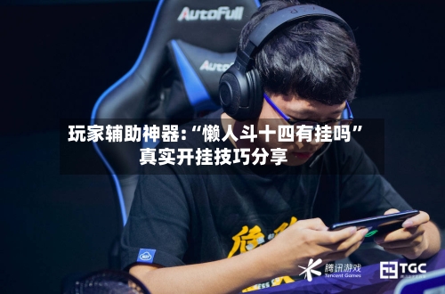 玩家辅助神器:“懒人斗十四有挂吗	”真实开挂技巧分享-第2张图片