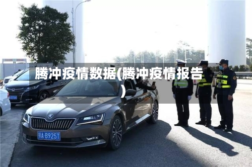 腾冲疫情数据(腾冲疫情报告)-第2张图片