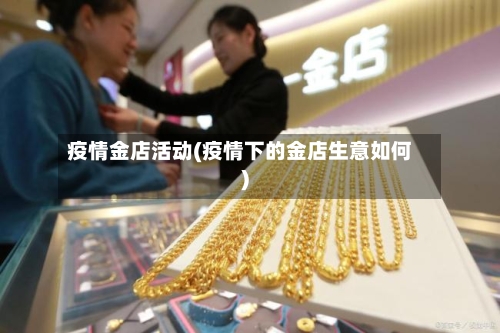 疫情金店活动(疫情下的金店生意如何)-第2张图片
