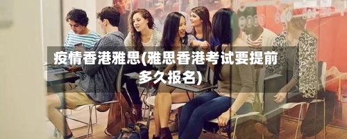 疫情香港雅思(雅思香港考试要提前多久报名)-第3张图片