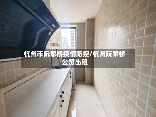 杭州市阮家桥疫情防控/杭州阮家桥公寓出租
