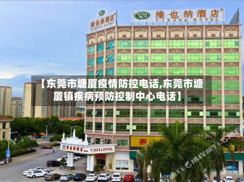 【东莞市塘厦疫情防控电话,东莞市塘厦镇疾病预防控制中心电话】-第3张图片