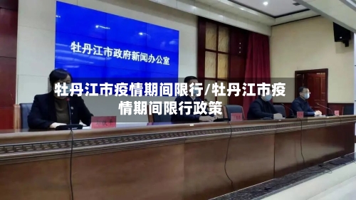 牡丹江市疫情期间限行/牡丹江市疫情期间限行政策