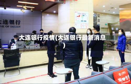 大连银行疫情(大连银行最新消息)-第3张图片