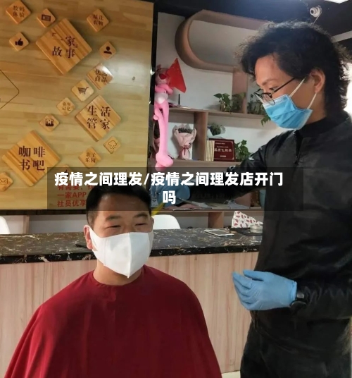 疫情之间理发/疫情之间理发店开门吗-第3张图片