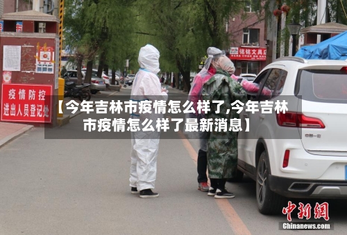 【今年吉林市疫情怎么样了,今年吉林市疫情怎么样了最新消息】