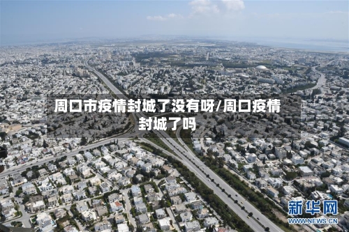 周口市疫情封城了没有呀/周口疫情封城了吗-第3张图片